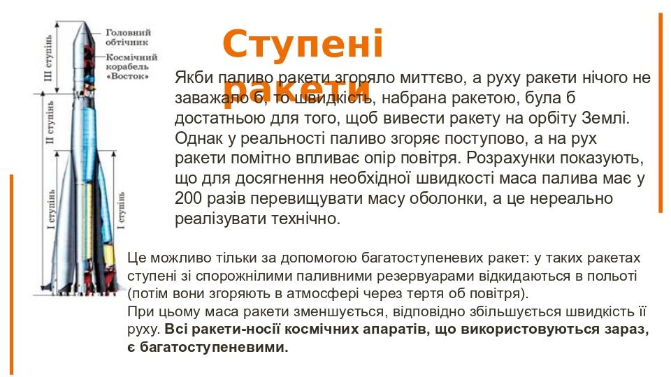 Ступені ракети Якби паливо ракети згоряло миттєво, а руху ракети нічого не заважало б, то швидкість, набрана ракетою, була б достатньою для того, щ...