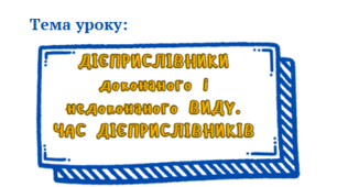 7 класу. НУШ. Презентація до уроку: "ДІЄПРИСЛІВНИКИ доконаного і недоконаного ВИДУ. ЧАС ДІЄПРИСЛІВНИКІВ""