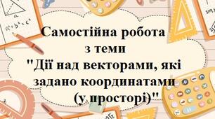 Дії над векторами, які задано координатами (у просторі)