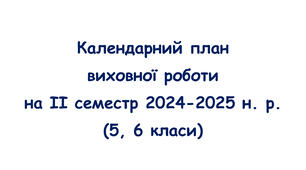 Календарний план виховної роботи на ІІ семестр 2024-2025 н. р. (5, 6 класи)