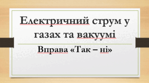 Електричний струм у газах та вакуумі.  Вправа «Так – ні»