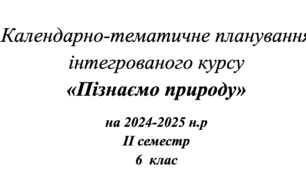 Календарно-тематичне планування   інтегрованого курсу  «Пізнаємо природу» на 2024-2025 н.р ІІ семестр 6  клас з групами результатів. Підручник «Пізнаємо Природу» Біда Д.Д., Гільберг Т.Г.