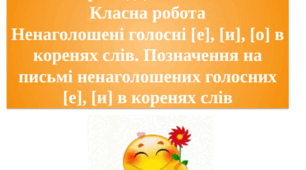 Вимова голосних звуків. Ненаголошені голосні [е], [и], [о] в коренях слів. Позначення на письмі ненаголошених голосних [е], [и] в коренях слів (повторення і поглиблення).