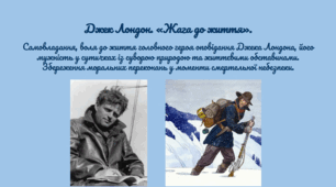 Джек Лондон. «Жага до життя». Самовладання, воля до життя головного героя оповідання Джека Лондона, його мужність у сутичках із суворою природою та життєвими обставинами. Збереження моральних переконань у моменти смертельної небезпеки.
