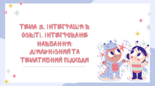 Завдання з Педагогічної інноватики з Теми №3 "Інтеграція в освіті. Інтегроване навчання: діяльнісний та тематичний підходи"