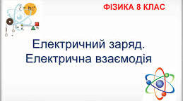 Електричний заряд. Електрична взаємодія 