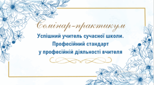 Семінар-практикум "Успішний учитель сучасної школи. Професійний стандарт у професійній діяльності вчителя"