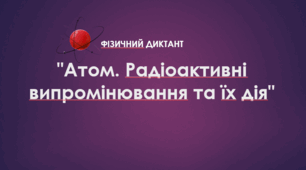 Фізичний диктант "Атом. Радіоактивні випромінювання та їх дія"