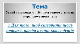 Усний твір-роздум публіцистичного стилю на морально-етичну тему   « Для того, щоб створити щось  красиве, треба нести красу душі»
