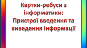 КАРТКИ-РЕБУСИ З ІНФОРМАТИКИ: ПРИСТРОЇ ВВЕДЕННЯ ТА ВИВЕДЕННЯ ІНФОРМАЦІЇ