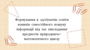 Виступ-презентація "Формування в здобувачів освіти навиків самостійного пошуку інформації під час викладання предметів природничо-математичного циклу"