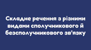 СКЛАДНЕ РЕЧЕННЯ З РІЗНИМИ ВИДАМИ СПОЛУЧНИКОВОГО І БЕЗСПОЛУЧНИКОВОГО ЗВ’ЯЗКУ