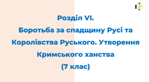 Розділ VІ.  Боротьба за спадщину Русі та Королівства Руського. Утворення Кримського ханства (7 клас)