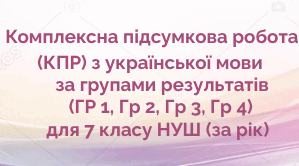 Комплексна підсумкова робота  (КПР) з української мови за групами результатів (ГР 1, ГР 2, ГР 3, ГР 4) для 7 кл. НУШ (екстернат)