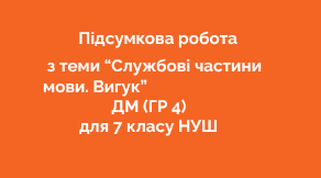 Підсумкова робота з теми "Службові частини мови. Вигук" ДМ (ГР 4) для 7 кл. НУШ