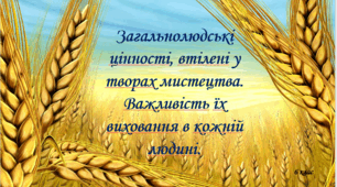 Загальнолюдські цінності, втілені у творах мистецтва. Важливість їх виховання в кожній людині.