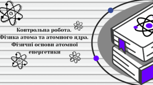 Контрольна робота. Фізика атома та атомного ядра. Фізичні основи атомної енергетики