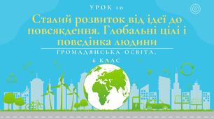 Урок 10. Сталий розвиток від ідеї до повсякдення. Глобальні цілі і поведінка людини