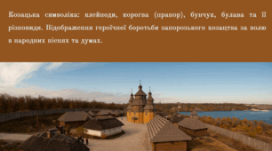 Козацька символіка: клейноди, корогва (прапор), бунчук, булава та її різновиди. Відображення героїчної боротьби запорозького козацтва за волю в народних піснях та думах.