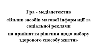 Гра-медіадетектив «Вплив засобів масової інформації та соціальної реклами  на прийняття рішення щодо вибору здорового способу життя»