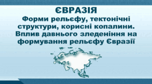 "Євразія. Форми рельєфу, тектонічні структури, корисні копалини. Вплив давнього зледеніння на формування рельєфу Євразії". НУШ (за підручником Кобернік С. Г., Коваленко Р. Р.)