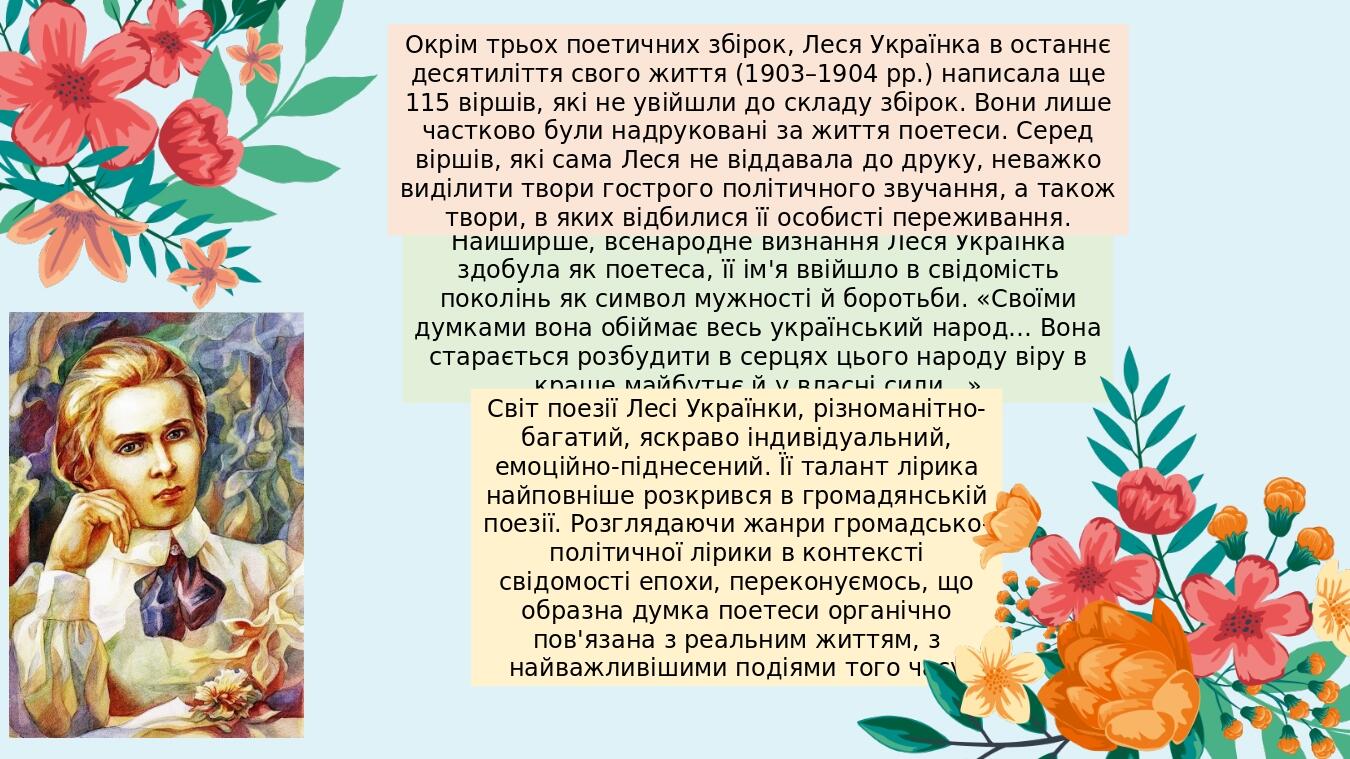Найширше, всенародне визнання Леся Українка здобула як поетеса, її ім'я ввійшло в свідомість поколінь як символ мужності й боротьби. «Своїми думкам...
