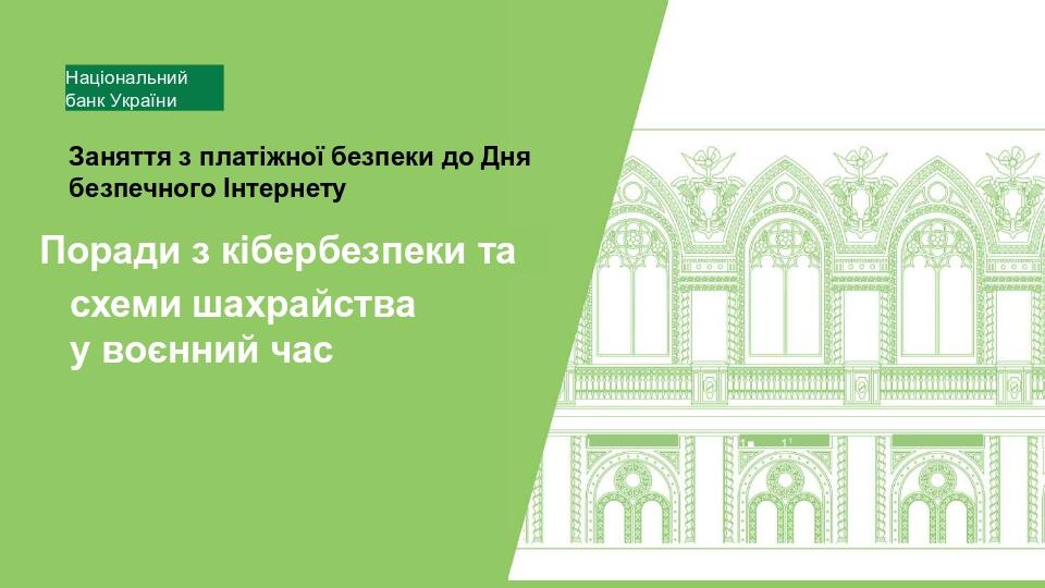 I 1 1■ 11 I Національний банк України Поради з кібербезпеки та схеми шахрайства у воєнний час Заняття з платіжної безпеки до Дня безпечного Інтернету