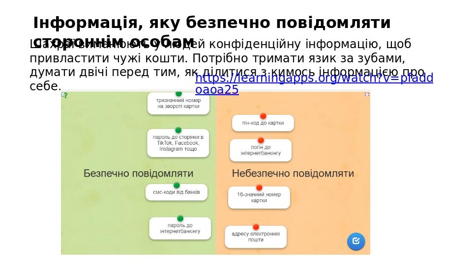 Інформація, яку безпечно повідомляти стороннім особам Шахраї виманюють у людей конфіденційну інформацію, щоб привластити чужі кошти. Потрібно трима...