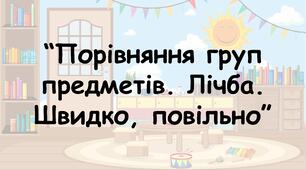 Заняття для дітей дошкільного віку "Порівняння груп предметів. Лічба. Швидко, повільно"