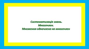 Систематизація знань. Многочлен. Множення одночлена на многочлен