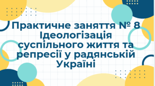 Практичне заняття № 8 Ідеологізація суспільного життя та репресії у радянській Україні